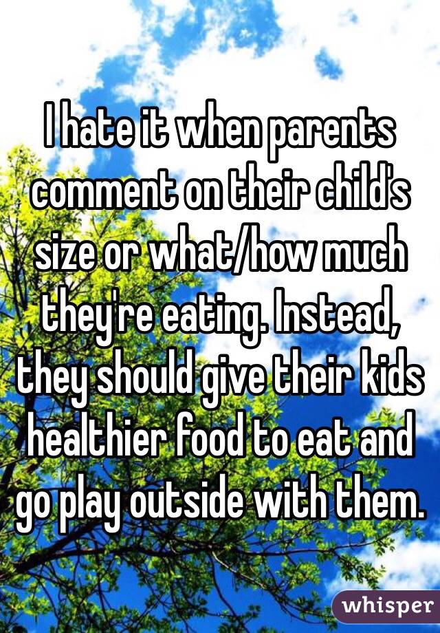 I hate it when parents comment on their child's size or what/how much they're eating. Instead, they should give their kids healthier food to eat and go play outside with them. 