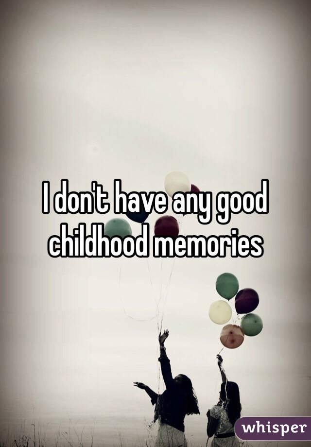 I don't have any good childhood memories 