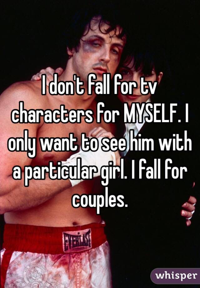 I don't fall for tv characters for MYSELF. I only want to see him with a particular girl. I fall for couples.