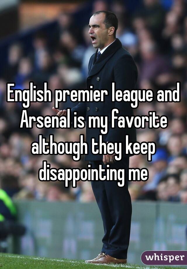 English premier league and Arsenal is my favorite although they keep disappointing me