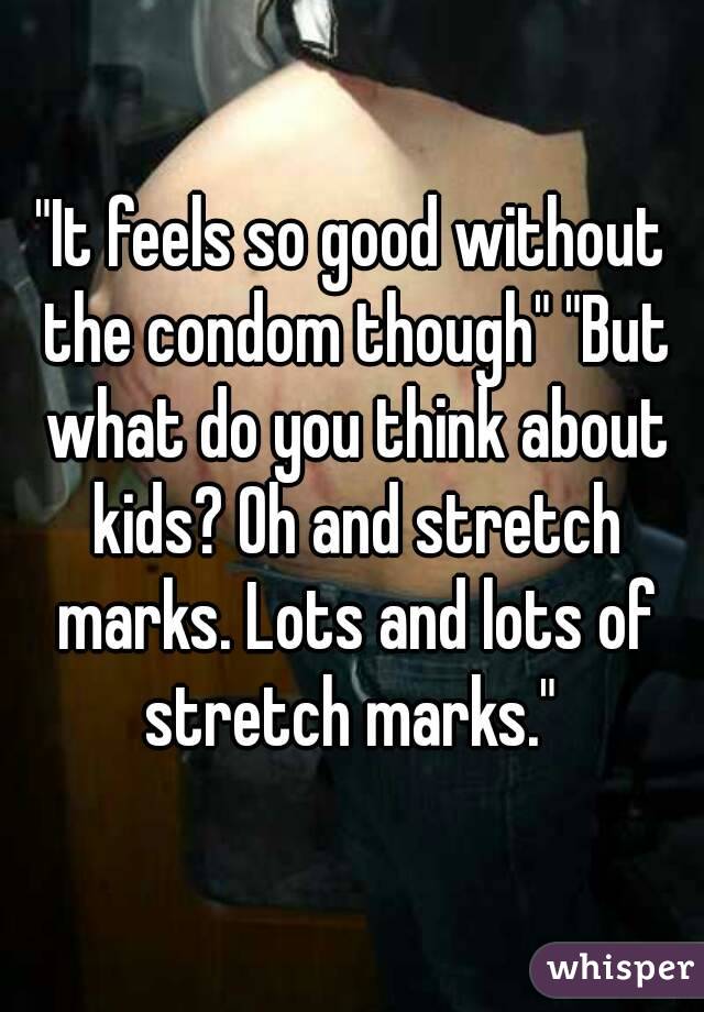 "It feels so good without the condom though" "But what do you think about kids? Oh and stretch marks. Lots and lots of stretch marks." 