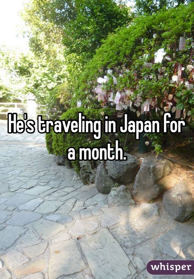 He's traveling in Japan for a month.