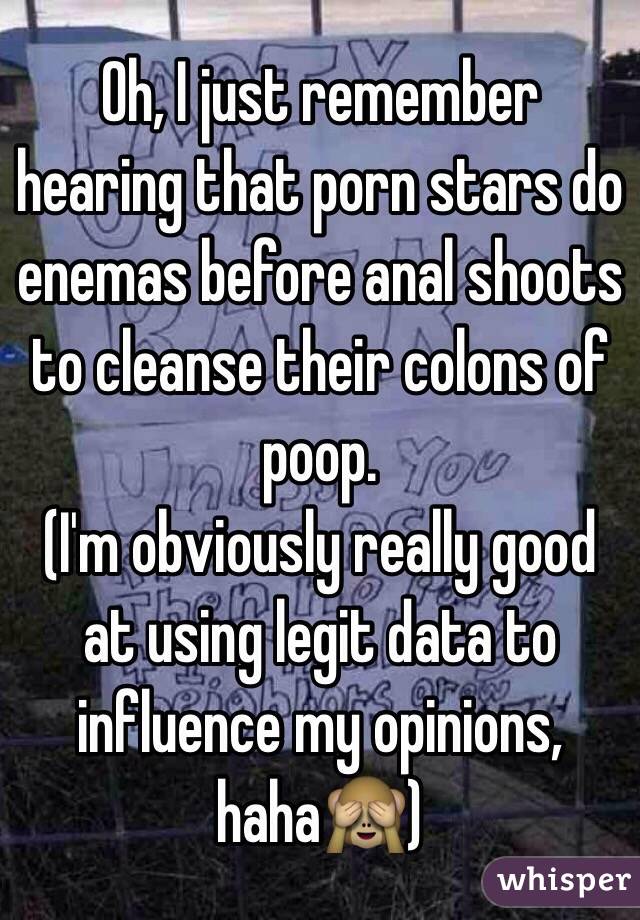 Oh, I just remember hearing that porn stars do enemas before anal shoots to cleanse their colons of poop.
(I'm obviously really good at using legit data to influence my opinions, haha🙈)