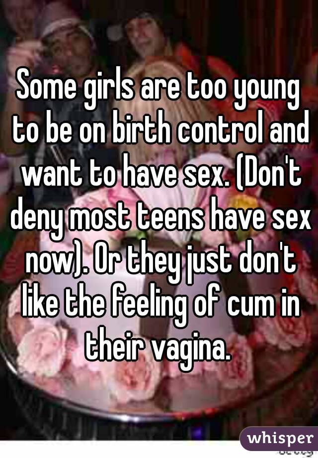 Some girls are too young to be on birth control and want to have sex. (Don't deny most teens have sex now). Or they just don't like the feeling of cum in their vagina. 