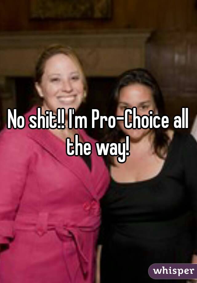 No shit!! I'm Pro-Choice all the way! 