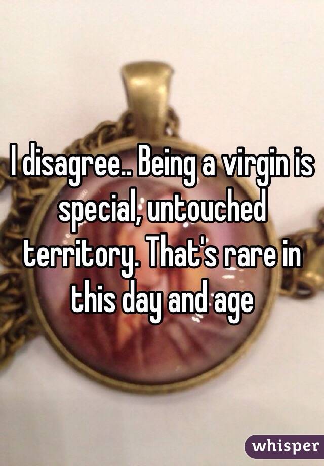 I disagree.. Being a virgin is special, untouched territory. That's rare in this day and age