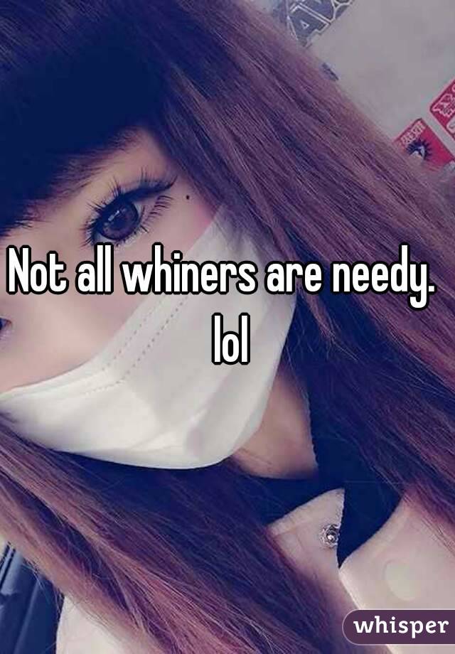 Not all whiners are needy.  lol