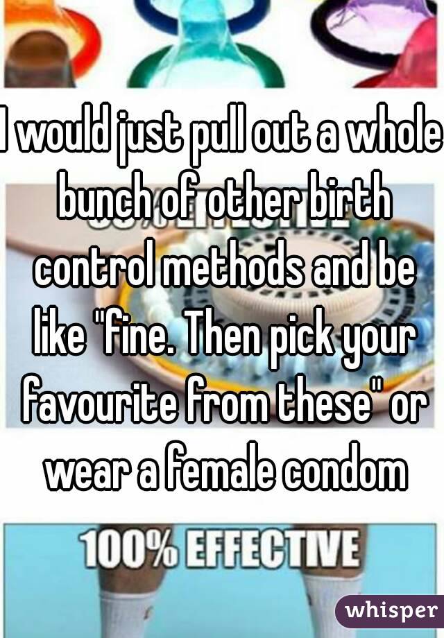 I would just pull out a whole bunch of other birth control methods and be like "fine. Then pick your favourite from these" or wear a female condom