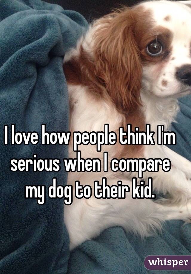 I love how people think I'm serious when I compare my dog to their kid.