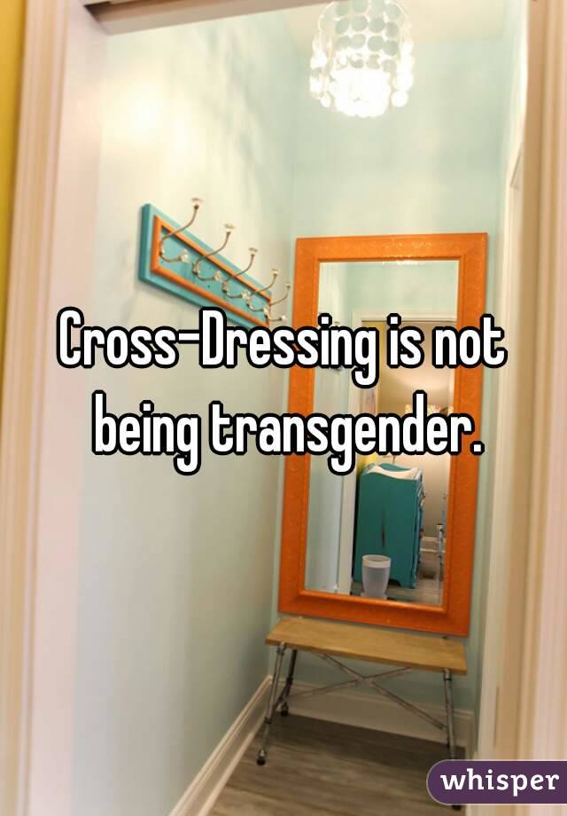 Cross-Dressing is not being transgender.
