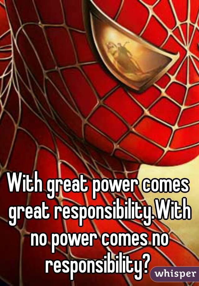With great power comes great responsibility.With no power comes no responsibility? 