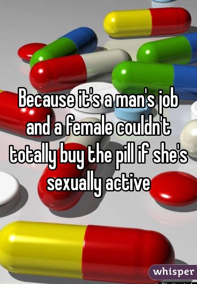 Because it's a man's job and a female couldn't totally buy the pill if she's sexually active