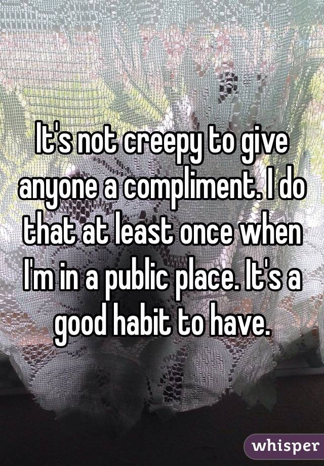 It's not creepy to give anyone a compliment. I do that at least once when I'm in a public place. It's a good habit to have.