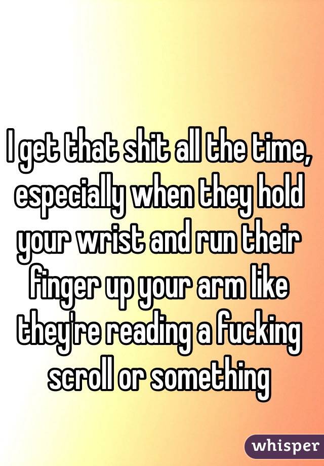 I get that shit all the time, especially when they hold your wrist and run their finger up your arm like they're reading a fucking scroll or something