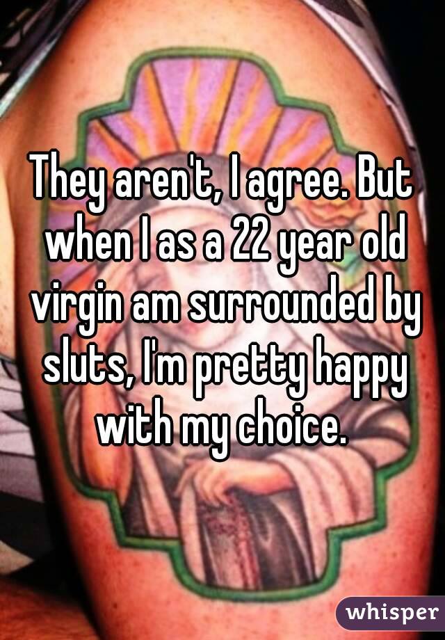 They aren't, I agree. But when I as a 22 year old virgin am surrounded by sluts, I'm pretty happy with my choice. 