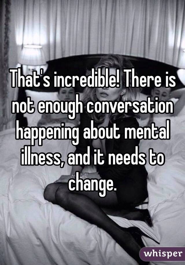 That's incredible! There is not enough conversation happening about mental illness, and it needs to change. 