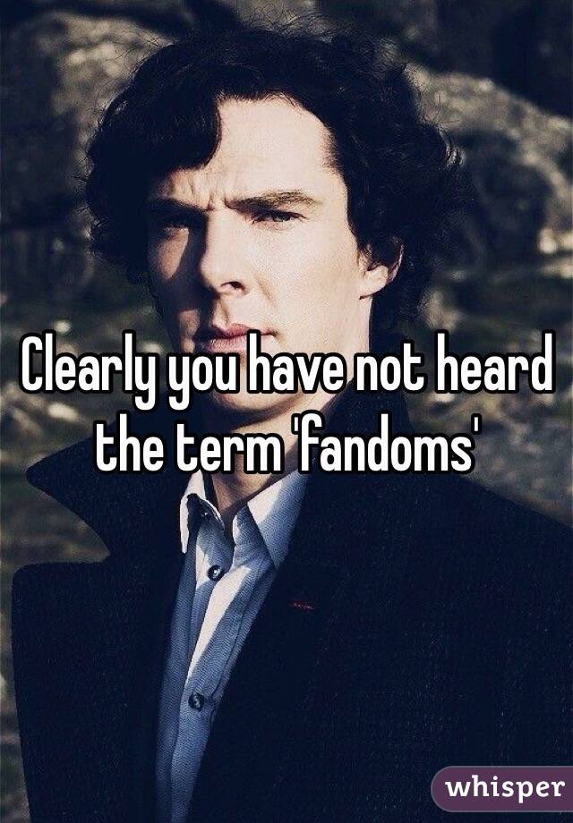 Clearly you have not heard the term 'fandoms'