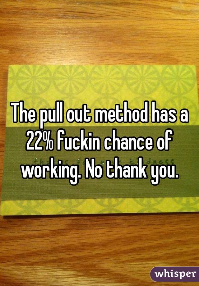 The pull out method has a 22% fuckin chance of working. No thank you.