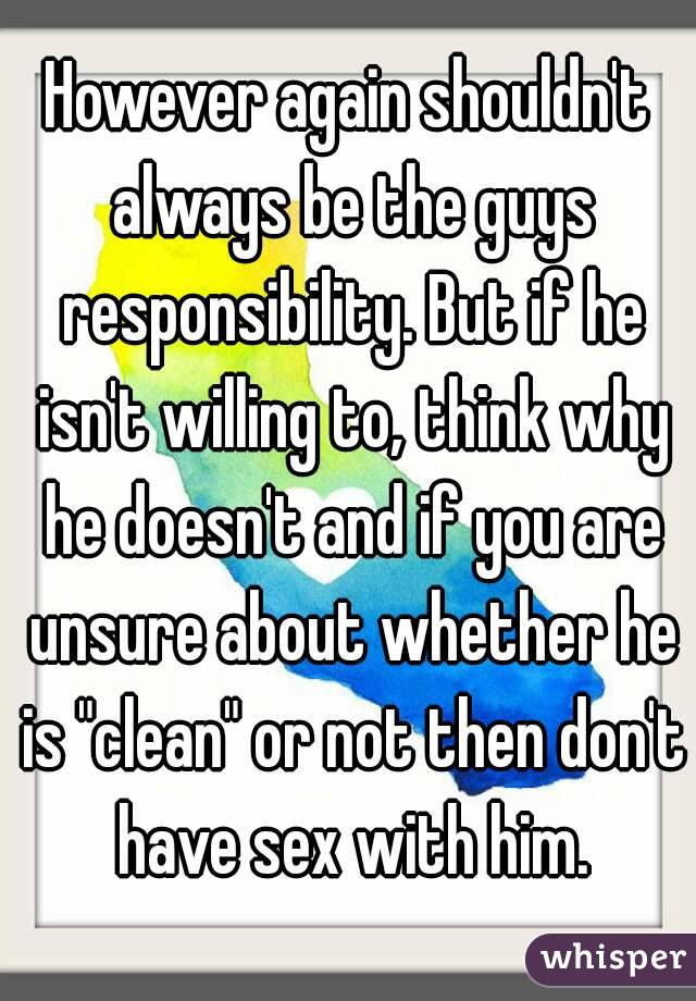 However again shouldn't always be the guys responsibility. But if he isn't willing to, think why he doesn't and if you are unsure about whether he is "clean" or not then don't have sex with him.
