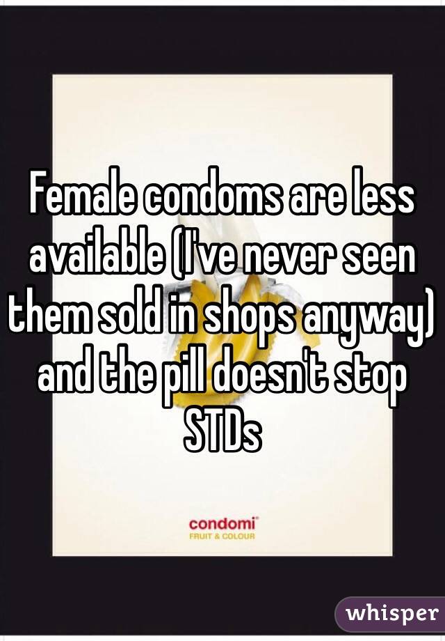 Female condoms are less available (I've never seen them sold in shops anyway) and the pill doesn't stop STDs