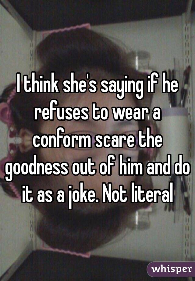 I think she's saying if he refuses to wear a conform scare the goodness out of him and do it as a joke. Not literal 