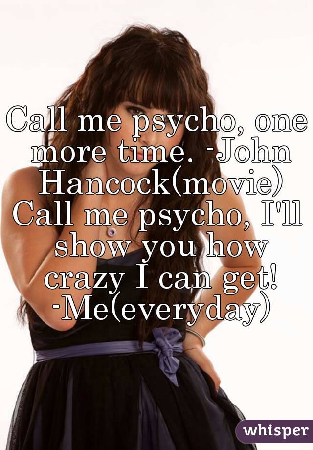 Call me psycho, one more time. -John Hancock(movie)
Call me psycho, I'll show you how crazy I can get! -Me(everyday)