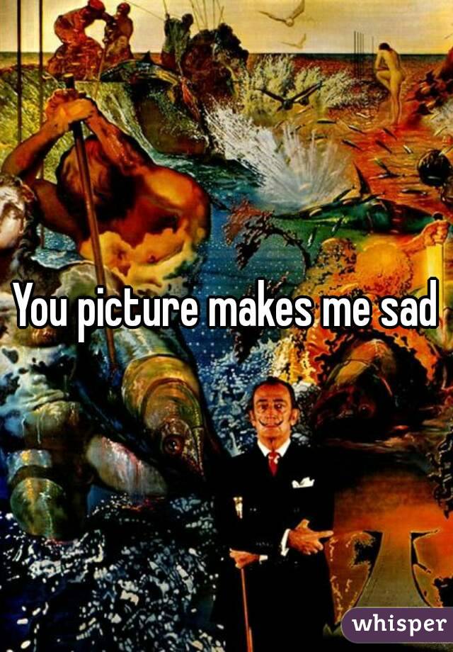 You picture makes me sad