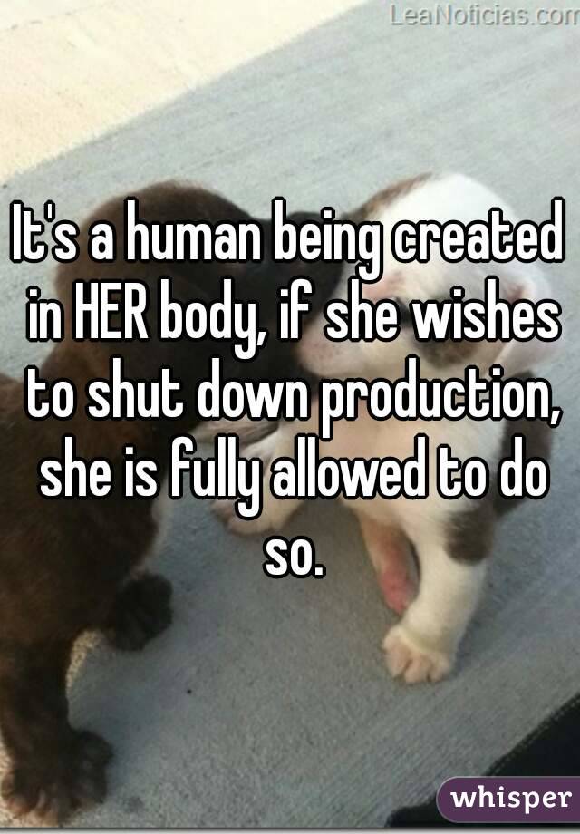 It's a human being created in HER body, if she wishes to shut down production, she is fully allowed to do so.