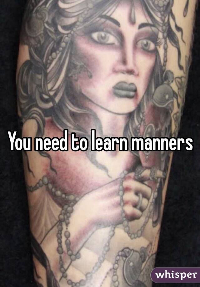 You need to learn manners