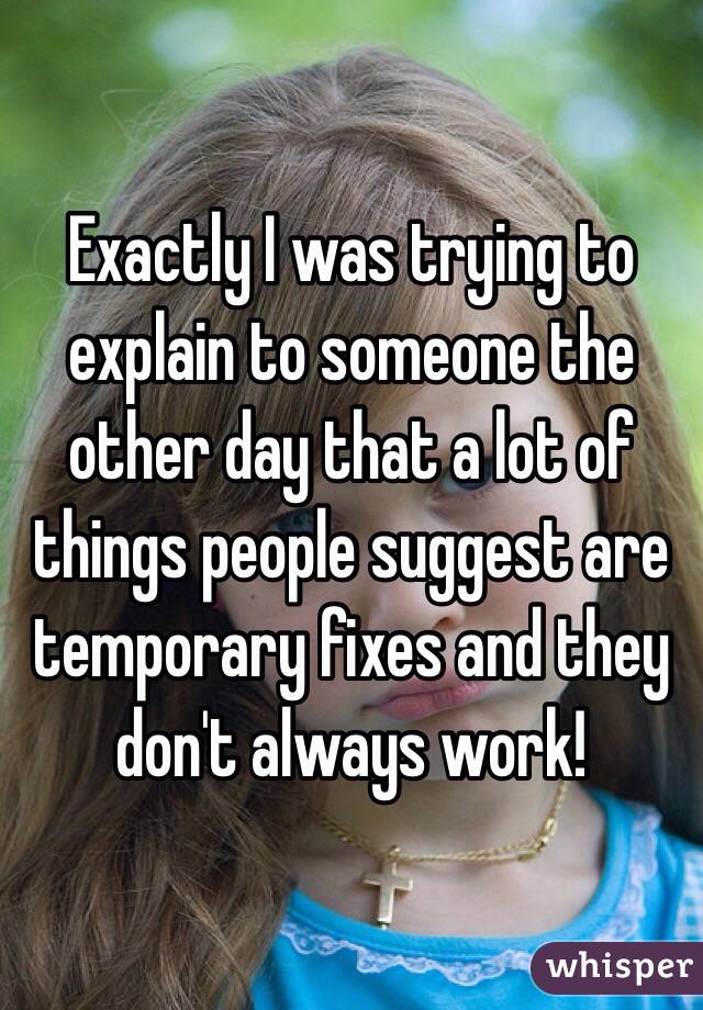 Exactly I was trying to explain to someone the other day that a lot of things people suggest are temporary fixes and they don't always work!