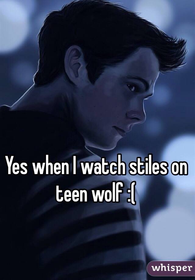 Yes when I watch stiles on teen wolf :( 