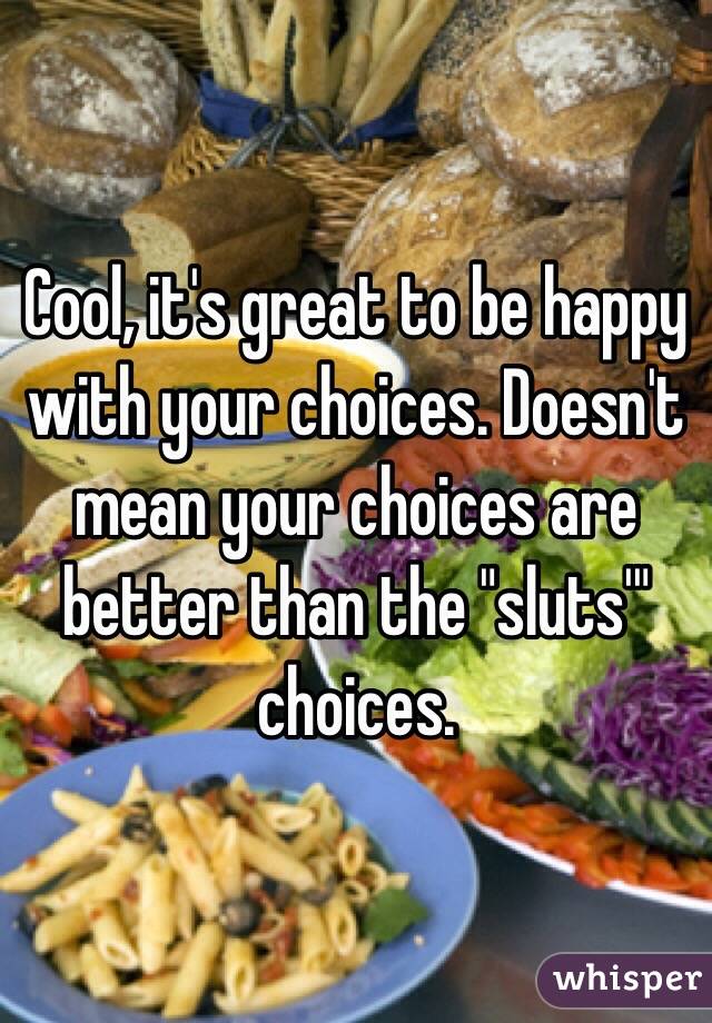 Cool, it's great to be happy with your choices. Doesn't mean your choices are better than the "sluts'" choices.