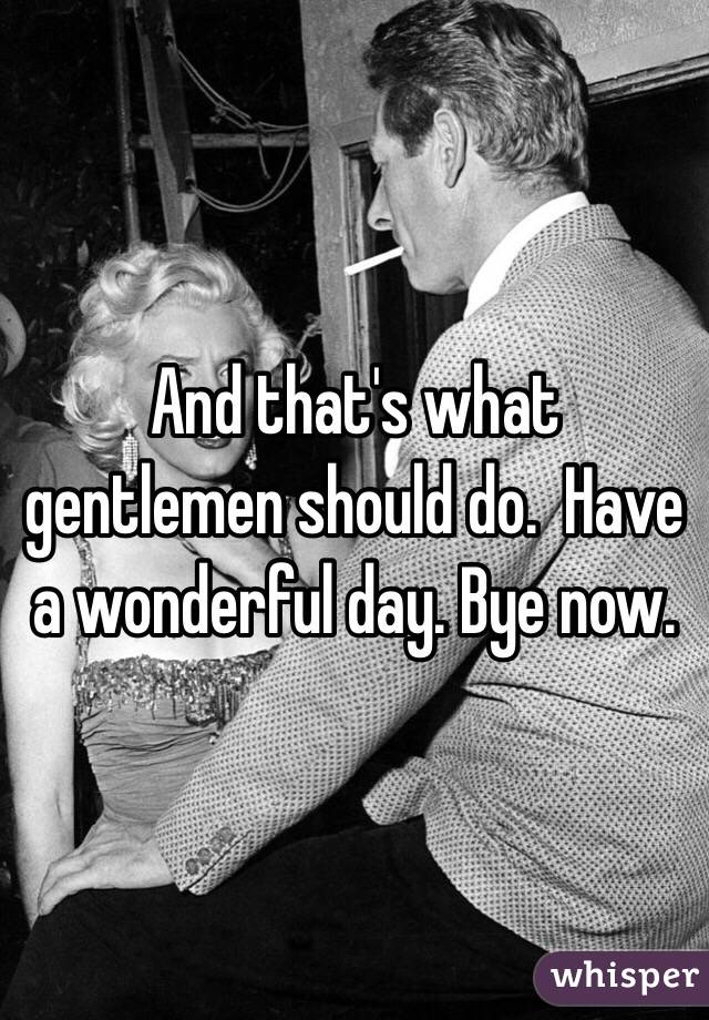 And that's what gentlemen should do.  Have a wonderful day. Bye now. 