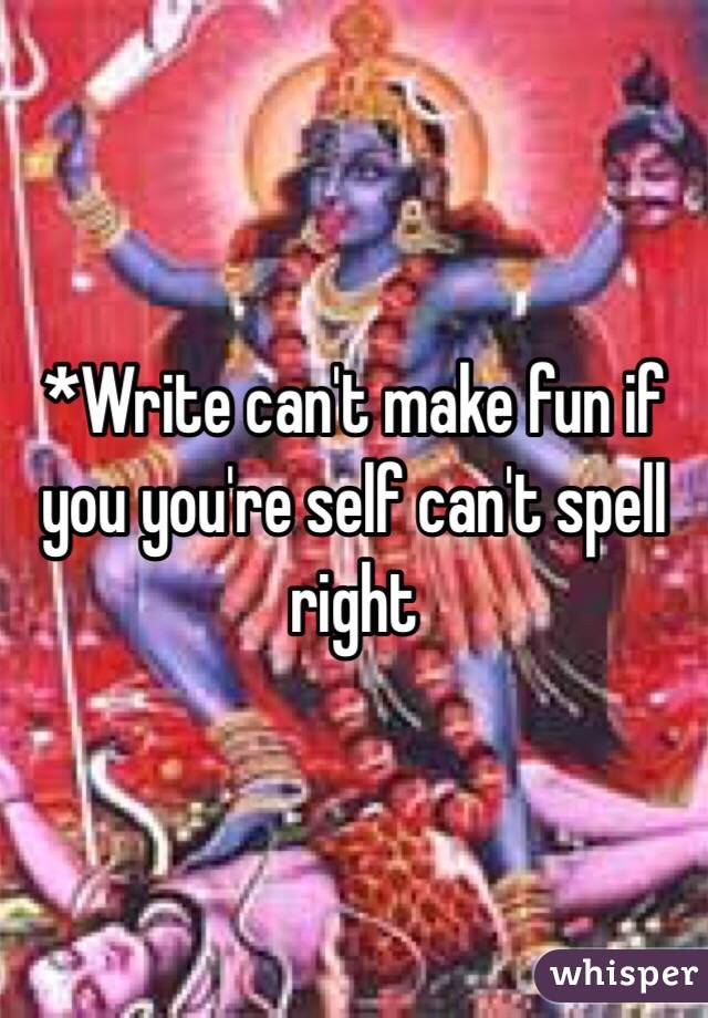 *Write can't make fun if you you're self can't spell right