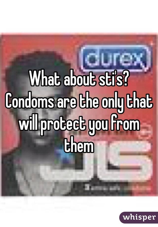 What about sti's? Condoms are the only that will protect you from them