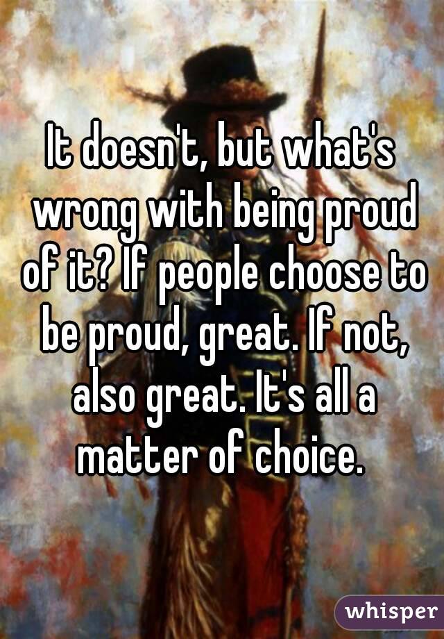 It doesn't, but what's wrong with being proud of it? If people choose to be proud, great. If not, also great. It's all a matter of choice. 