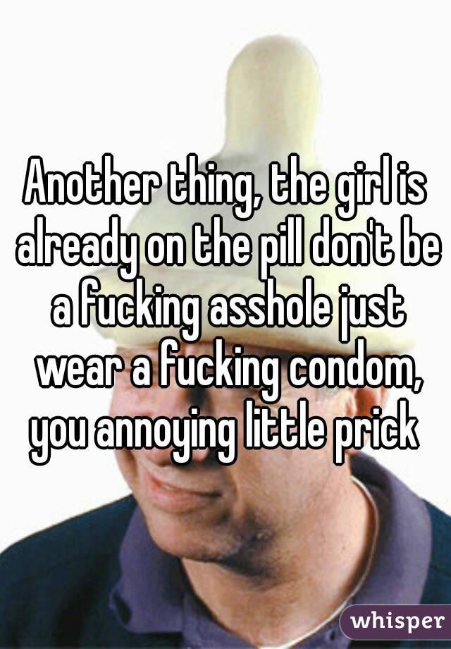 Another thing, the girl is already on the pill don't be a fucking asshole just wear a fucking condom, you annoying little prick 