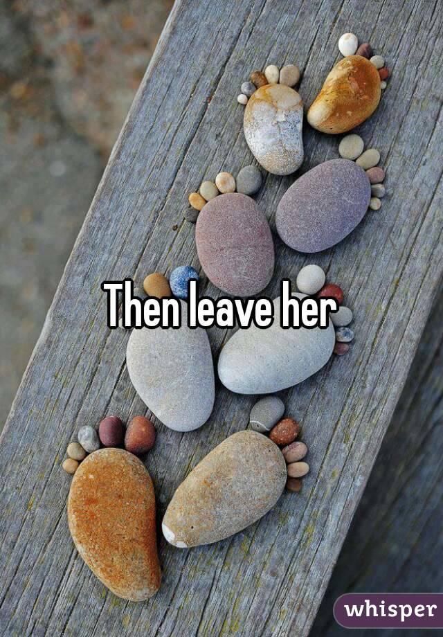 Then leave her