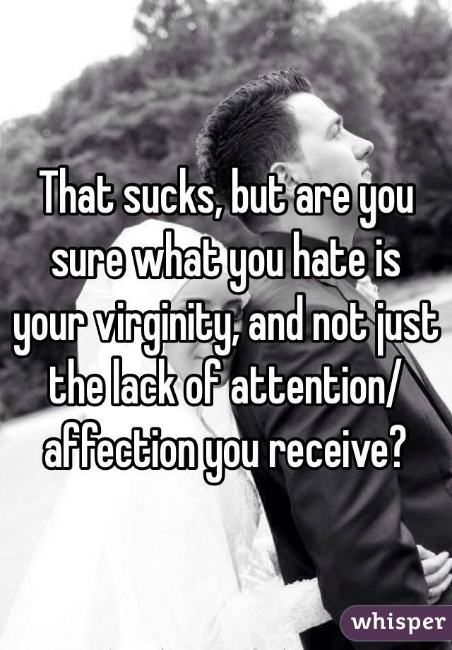 That sucks, but are you sure what you hate is your virginity, and not just the lack of attention/affection you receive?