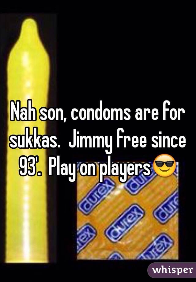 Nah son, condoms are for sukkas.  Jimmy free since 93'.  Play on players😎