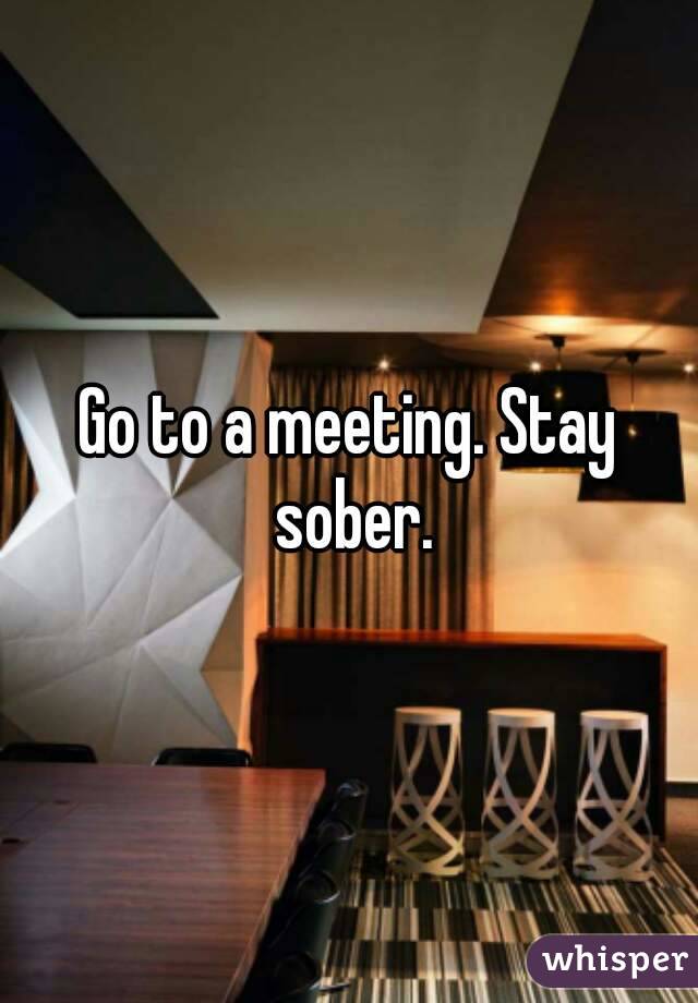 Go to a meeting. Stay sober.