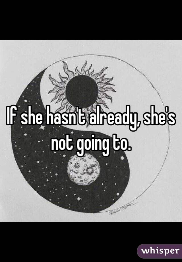 If she hasn't already, she's not going to. 