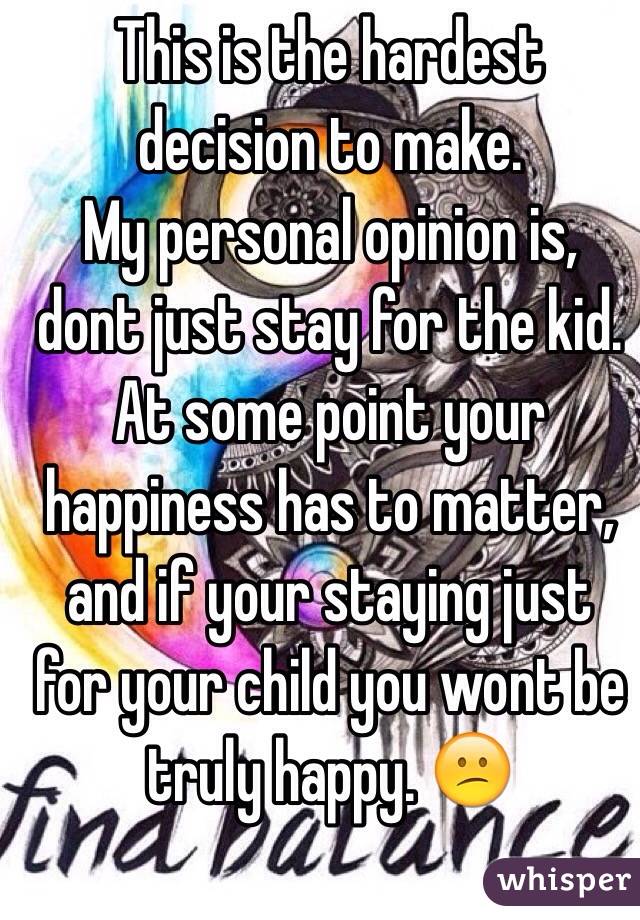 This is the hardest decision to make. 
My personal opinion is, dont just stay for the kid. 
At some point your happiness has to matter, and if your staying just for your child you wont be truly happy. 😕 