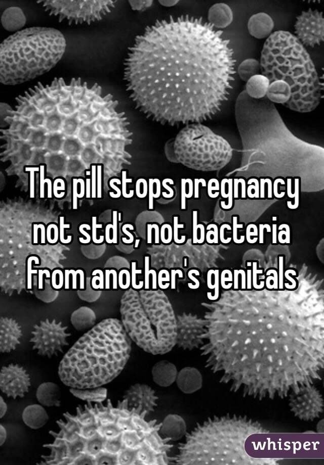 The pill stops pregnancy not std's, not bacteria from another's genitals 