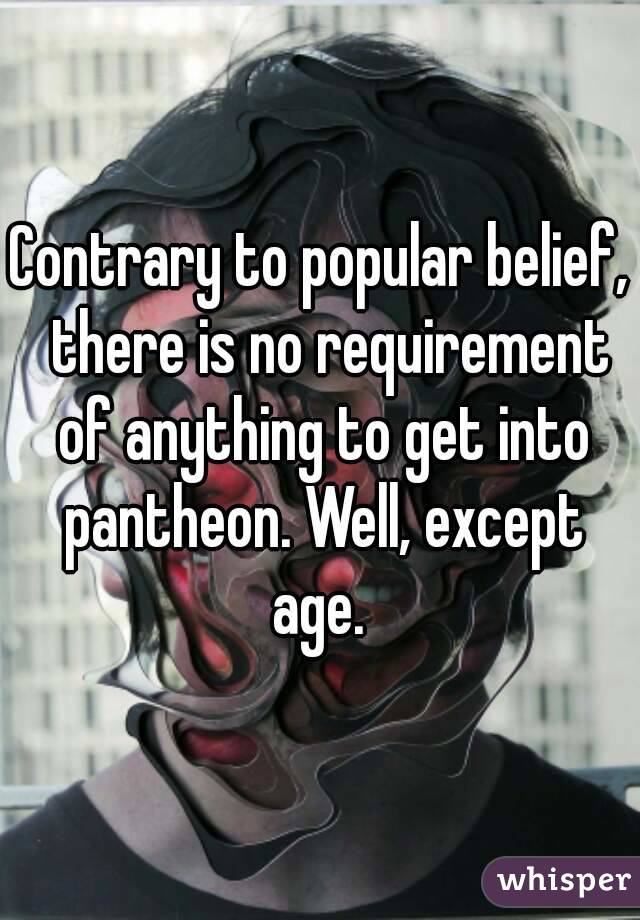 Contrary to popular belief,  there is no requirement of anything to get into pantheon. Well, except age. 