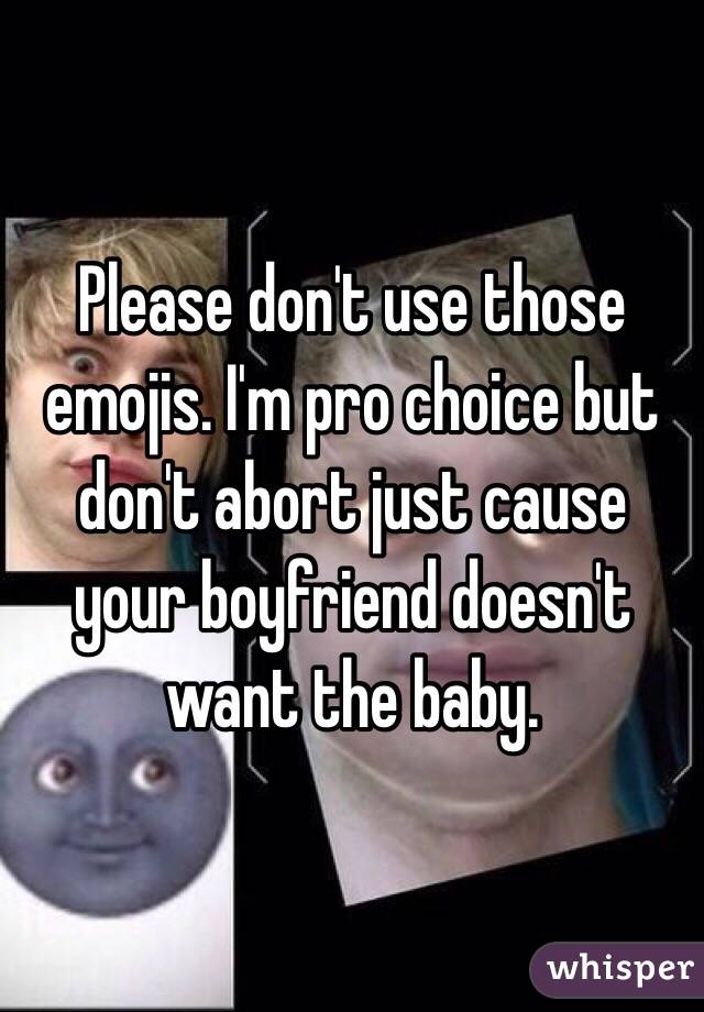 Please don't use those emojis. I'm pro choice but don't abort just cause your boyfriend doesn't want the baby.