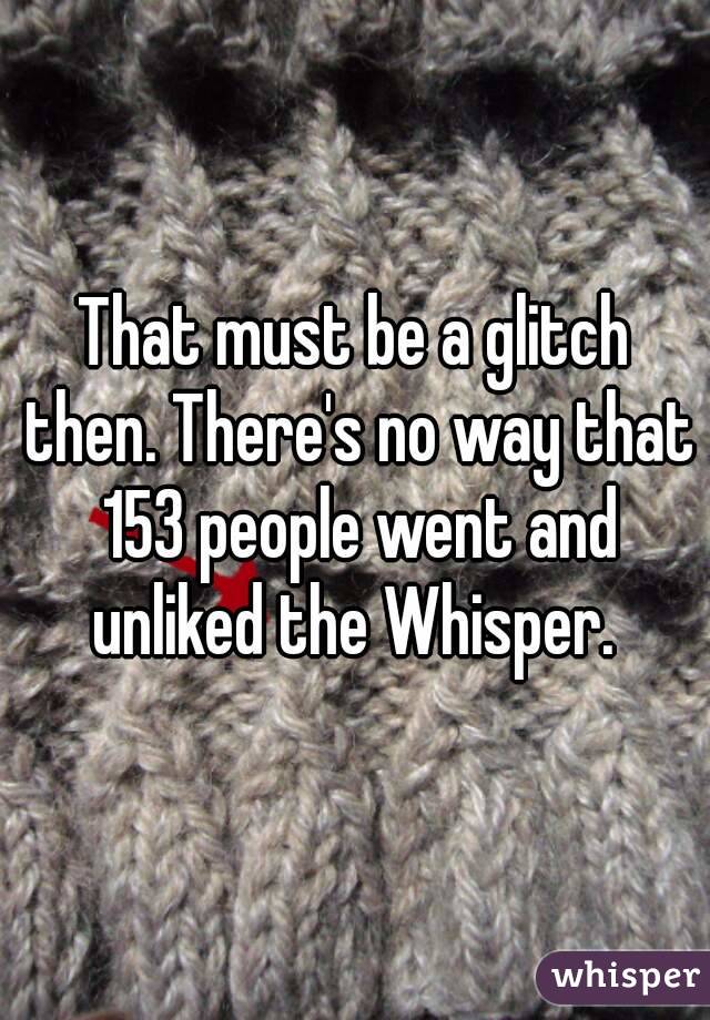 That must be a glitch then. There's no way that 153 people went and unliked the Whisper. 