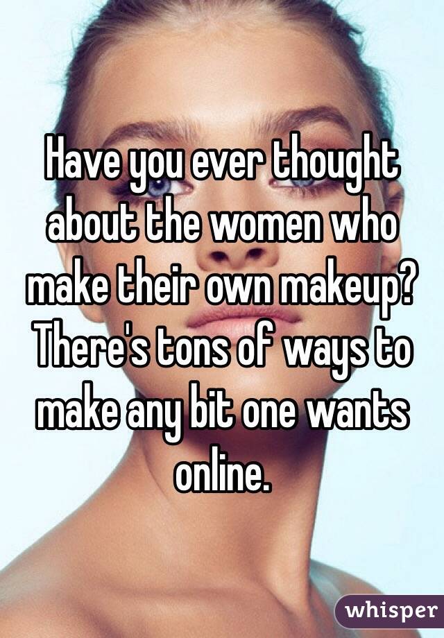 Have you ever thought about the women who make their own makeup? There's tons of ways to make any bit one wants online. 