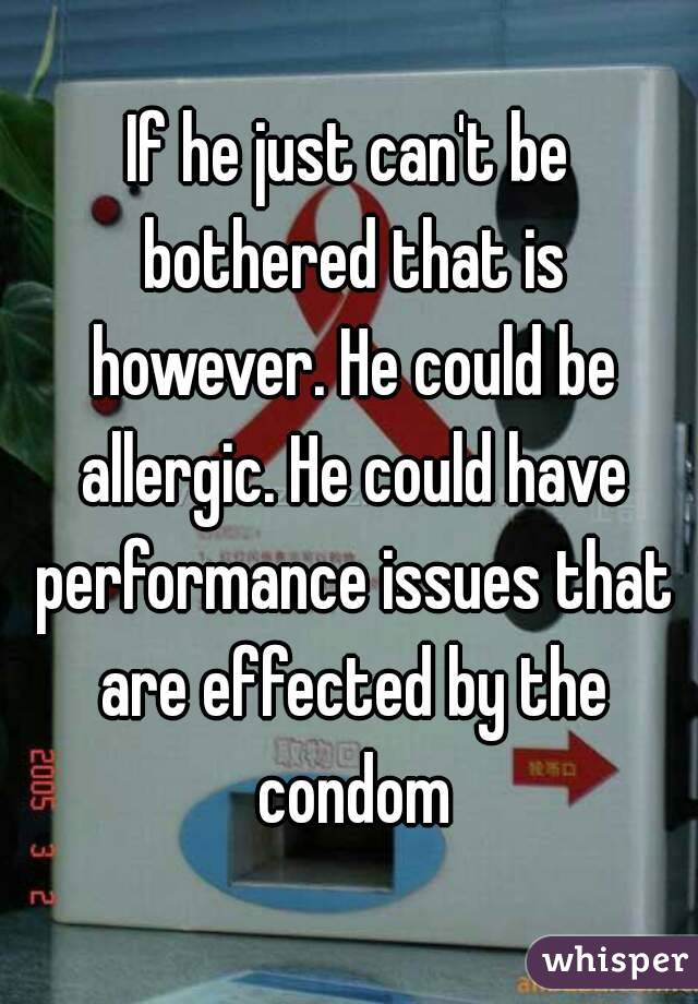 If he just can't be bothered that is however. He could be allergic. He could have performance issues that are effected by the condom