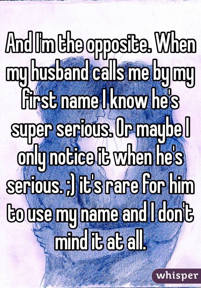 And I'm the opposite. When my husband calls me by my first name I know he's super serious. Or maybe I only notice it when he's serious. ;) it's rare for him to use my name and I don't mind it at all. 
